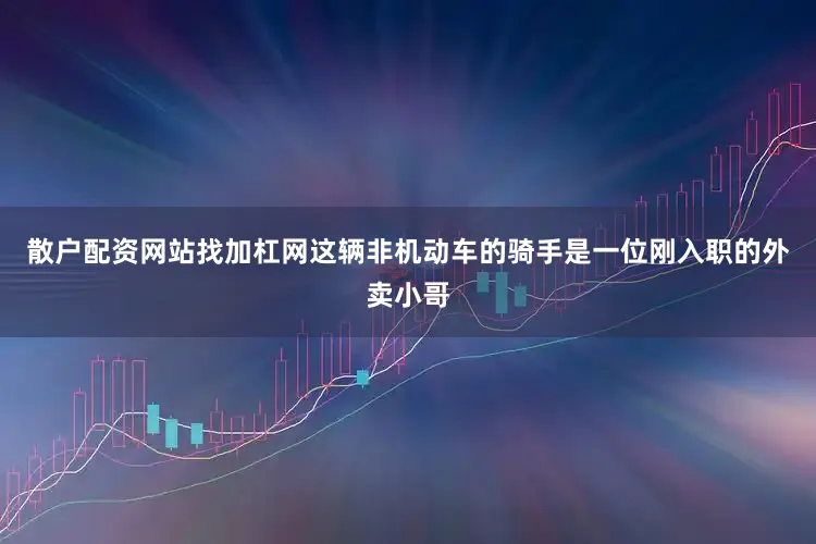 散户配资网站找加杠网这辆非机动车的骑手是一位刚入职的外卖小哥