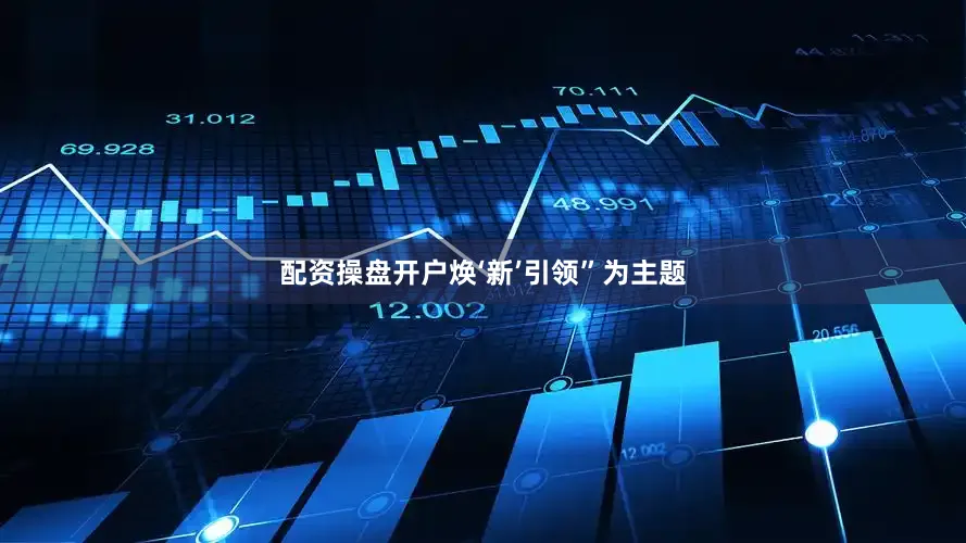 配资操盘开户焕‘新’引领”为主题