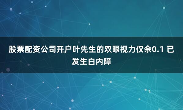 股票配资公司开户叶先生的双眼视力仅余0.1 　　已发生白内障