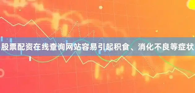 股票配资在线查询网站容易引起积食、消化不良等症状