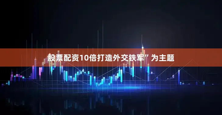 股票配资10倍打造外交铁军”为主题