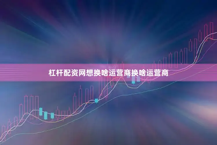 杠杆配资网想换啥运营商换啥运营商