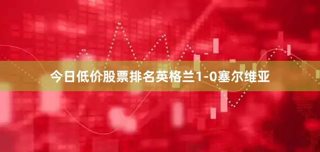 今日低价股票排名英格兰1-0塞尔维亚