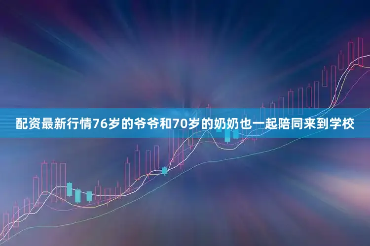 配资最新行情76岁的爷爷和70岁的奶奶也一起陪同来到学校