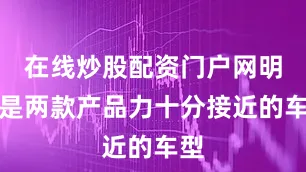 在线炒股配资门户网明明是两款产品力十分接近的车型