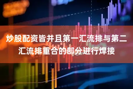 炒股配资皆并且第一汇流排与第二汇流排重合的部分进行焊接