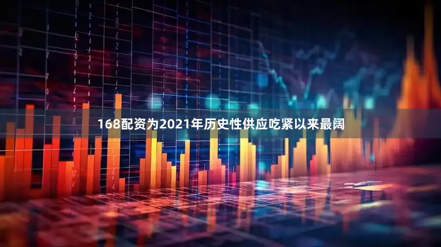168配资为2021年历史性供应吃紧以来最阔