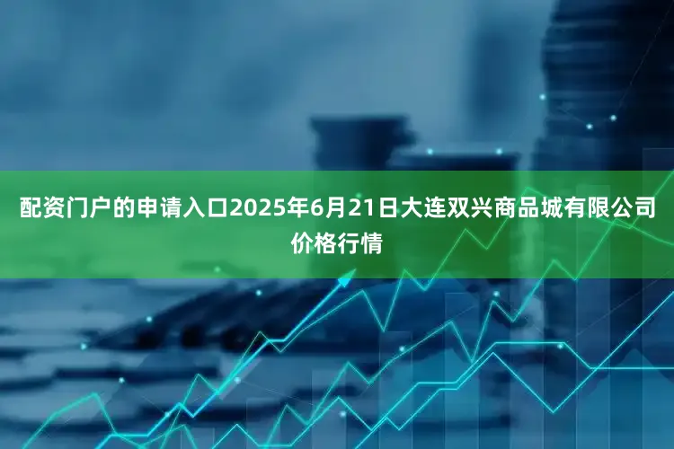 配资门户的申请入口2025年6月21日大连双兴商品城有限公司价格行情