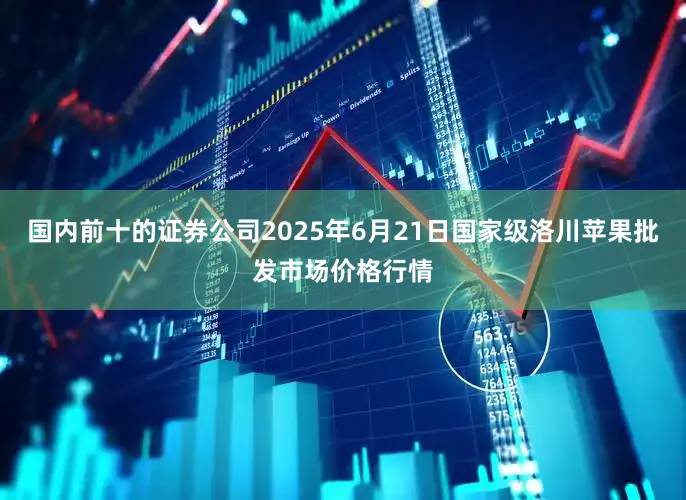 国内前十的证券公司2025年6月21日国家级洛川苹果批发市场价格行情