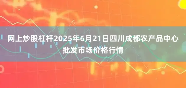 网上炒股杠杆2025年6月21日四川成都农产品中心批发市场价格行情