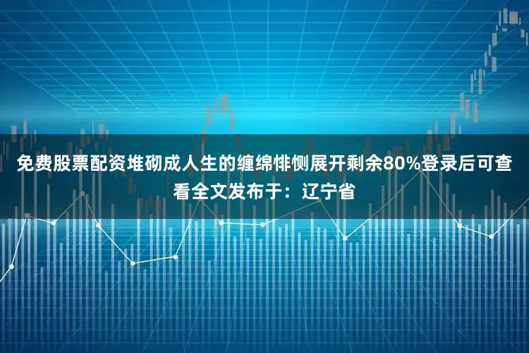 免费股票配资堆砌成人生的缠绵悱恻展开剩余80%登录后可查看全文发布于：辽宁省
