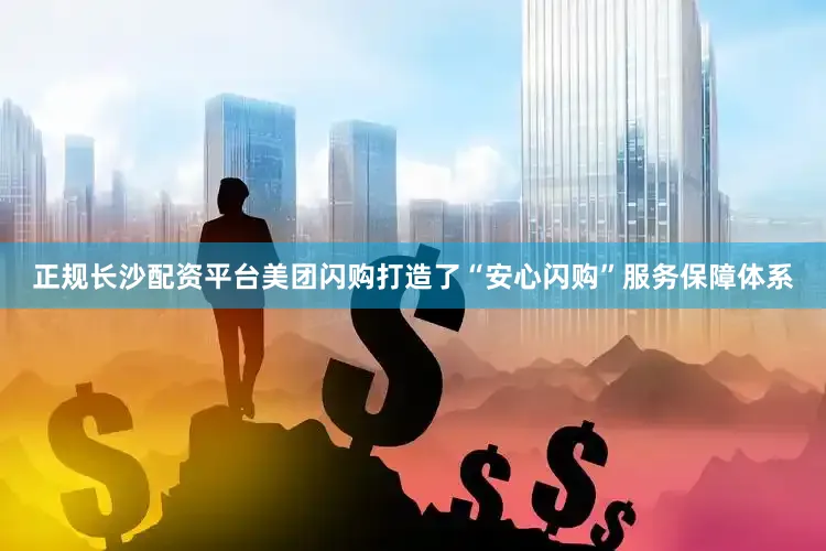 正规长沙配资平台美团闪购打造了“安心闪购”服务保障体系