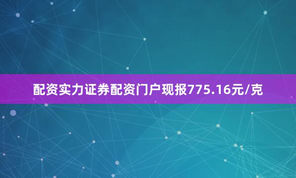 配资实力证券配资门户现报775.16元/克