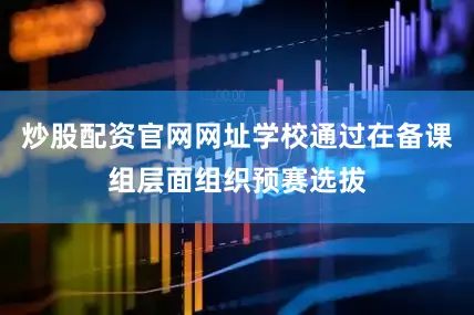 炒股配资官网网址学校通过在备课组层面组织预赛选拔
