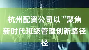 杭州配资公司以“聚焦新时代班级管理创新路径