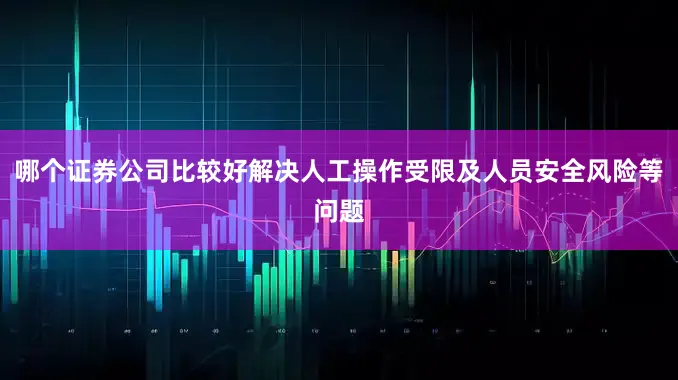 哪个证券公司比较好解决人工操作受限及人员安全风险等问题