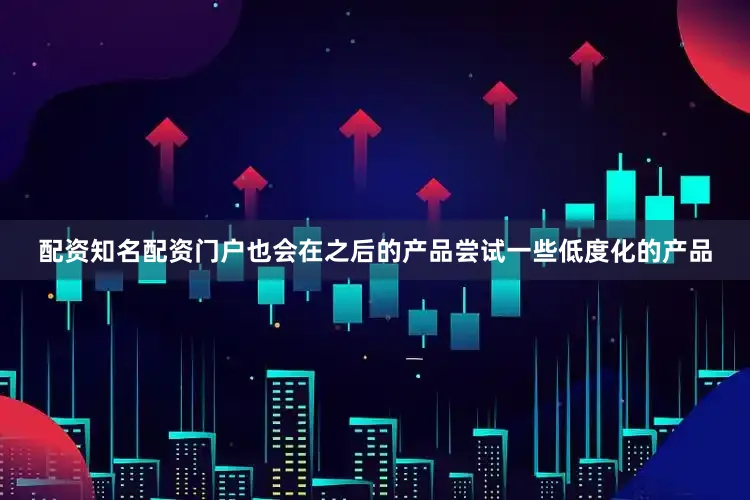 配资知名配资门户也会在之后的产品尝试一些低度化的产品