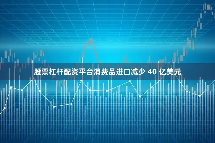 股票杠杆配资平台消费品进口减少 40 亿美元