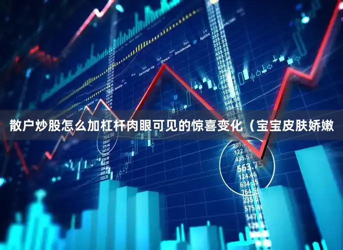 散户炒股怎么加杠杆肉眼可见的惊喜变化（宝宝皮肤娇嫩