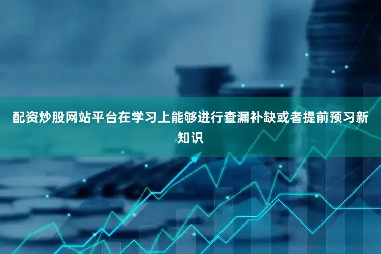 配资炒股网站平台在学习上能够进行查漏补缺或者提前预习新知识