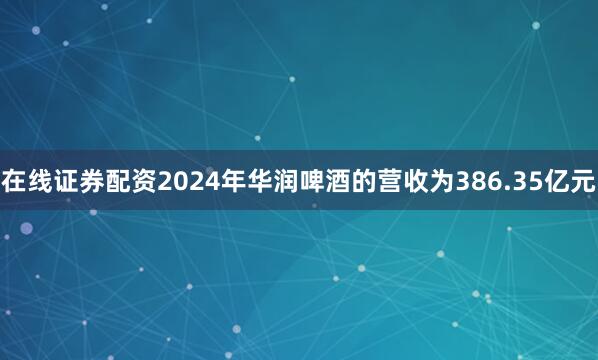 在线证券配资2024年华润啤酒的营收为386.35亿元