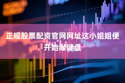 正规股票配资官网网址这小姐姐便开始敲键盘