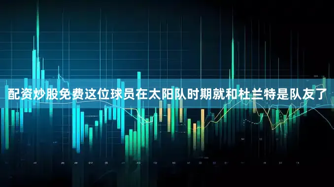 配资炒股免费这位球员在太阳队时期就和杜兰特是队友了
