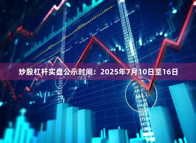 炒股杠杆实盘公示时间：2025年7月10日至16日