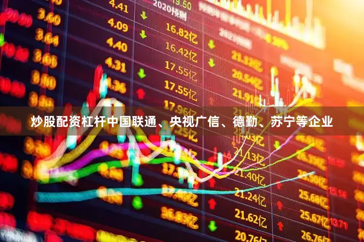 炒股配资杠杆中国联通、央视广信、德勤、苏宁等企业