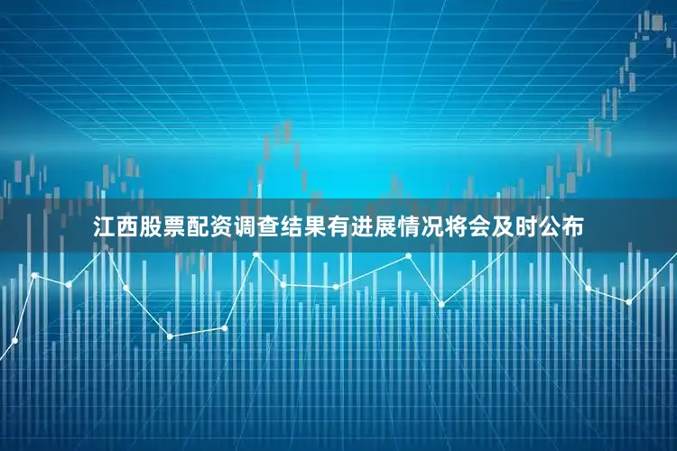 江西股票配资调查结果有进展情况将会及时公布