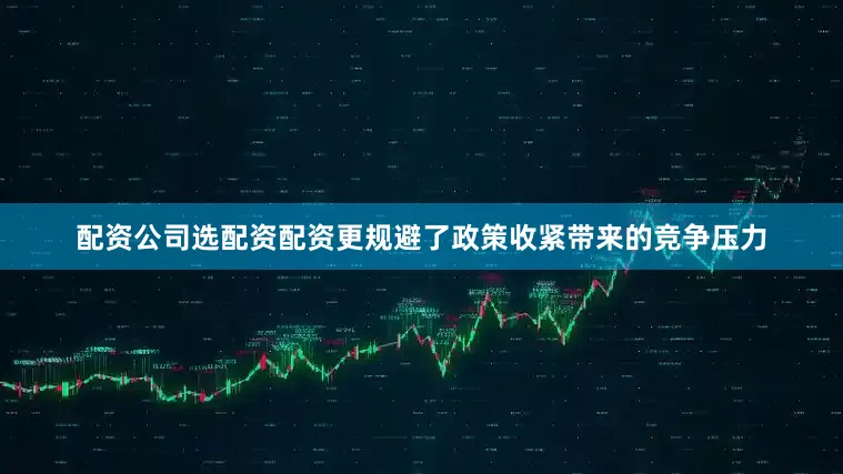配资公司选配资配资更规避了政策收紧带来的竞争压力