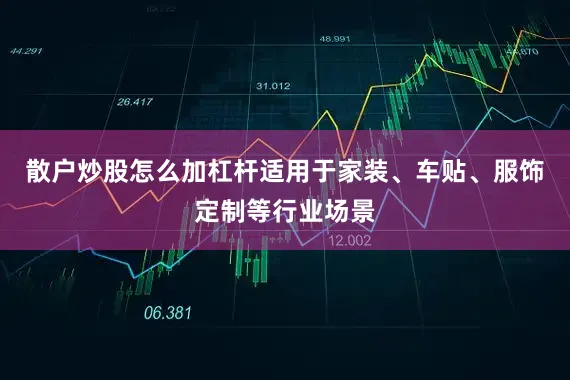 散户炒股怎么加杠杆适用于家装、车贴、服饰定制等行业场景
