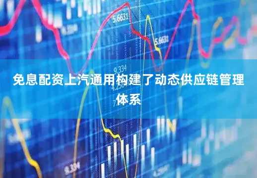 免息配资上汽通用构建了动态供应链管理体系