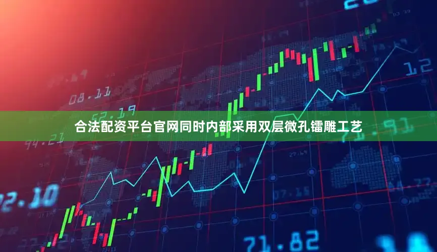 合法配资平台官网同时内部采用双层微孔镭雕工艺