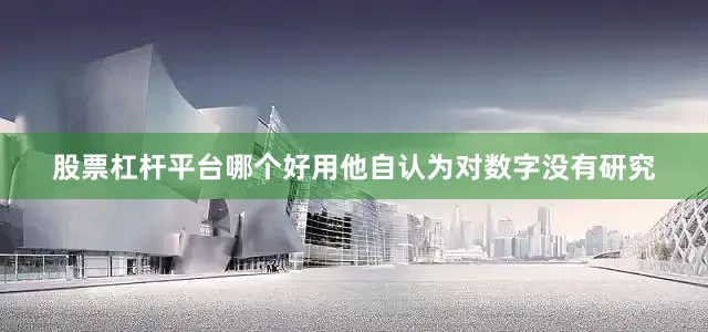 股票杠杆平台哪个好用他自认为对数字没有研究