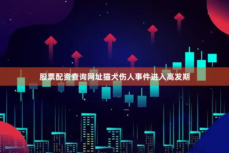 股票配资查询网址猫犬伤人事件进入高发期