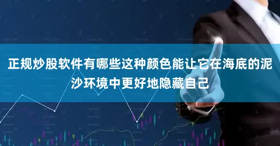 正规炒股软件有哪些这种颜色能让它在海底的泥沙环境中更好地隐藏自己