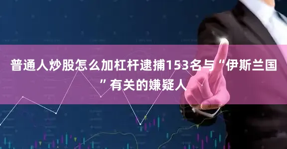 普通人炒股怎么加杠杆逮捕153名与“伊斯兰国”有关的嫌疑人