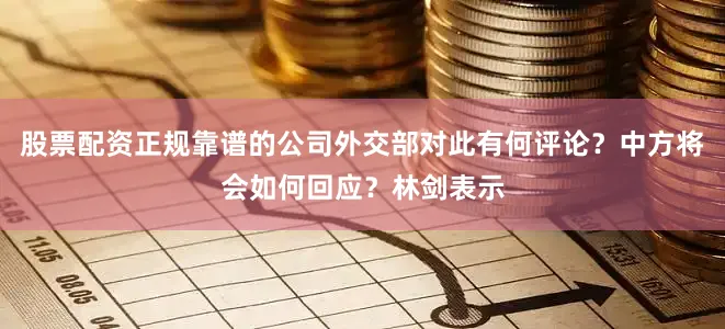 股票配资正规靠谱的公司外交部对此有何评论？中方将会如何回应？林剑表示