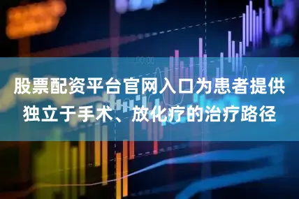 股票配资平台官网入口为患者提供独立于手术、放化疗的治疗路径