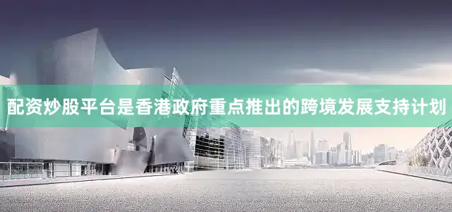 配资炒股平台是香港政府重点推出的跨境发展支持计划