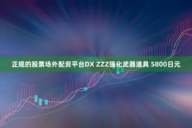 正规的股票场外配资平台DX ZZZ强化武器道具 5800日元