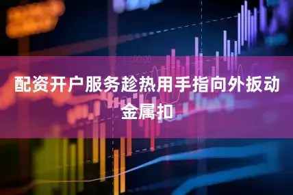 配资开户服务趁热用手指向外扳动金属扣
