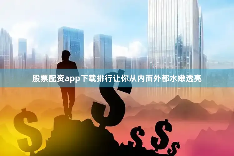 股票配资app下载排行让你从内而外都水嫩透亮
