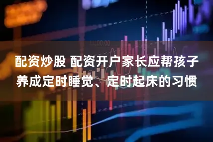 配资炒股 配资开户家长应帮孩子养成定时睡觉、定时起床的习惯