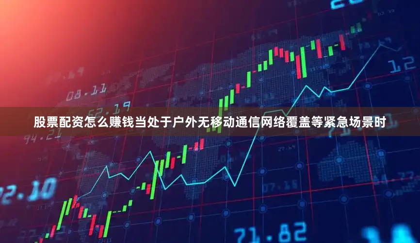 股票配资怎么赚钱当处于户外无移动通信网络覆盖等紧急场景时