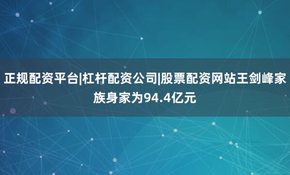 正规配资平台|杠杆配资公司|股票配资网站王剑峰家族身家为94.4亿元