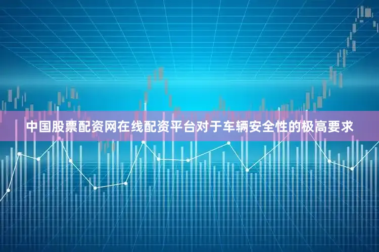中国股票配资网在线配资平台对于车辆安全性的极高要求