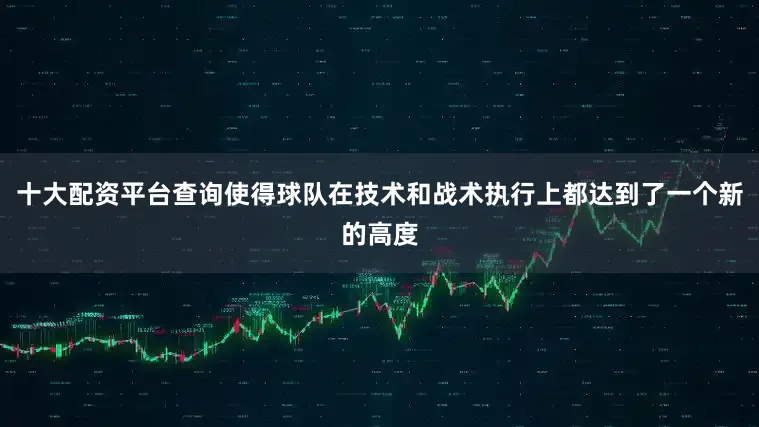 十大配资平台查询使得球队在技术和战术执行上都达到了一个新的高度