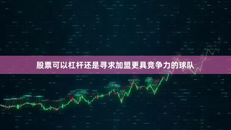 股票可以杠杆还是寻求加盟更具竞争力的球队